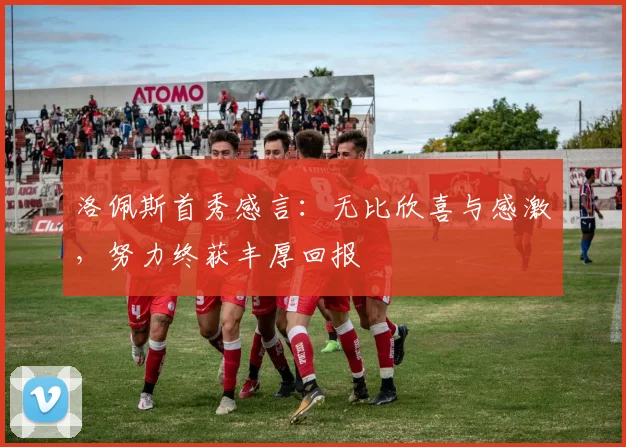 洛佩斯首秀感言：无比欣喜与感激，努力终获丰厚回报