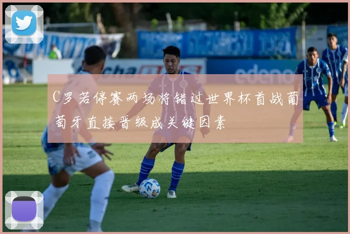 C罗若停赛两场将错过世界杯首战葡萄牙直接晋级成关键因素