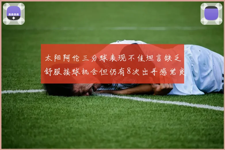 太阳阿伦三分球表现不佳坦言缺乏舒服接球机会但仍有8次出手感觉良好