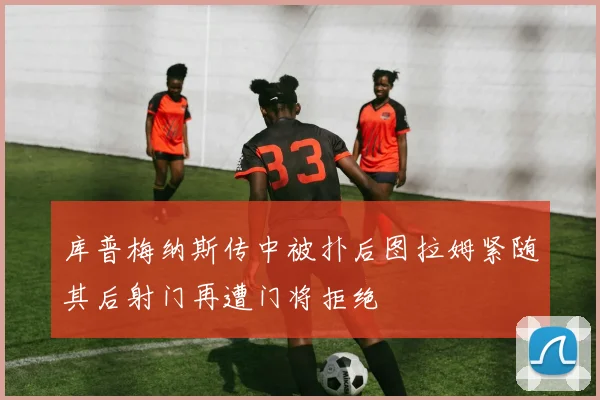 库普梅纳斯传中被扑后图拉姆紧随其后射门再遭门将拒绝