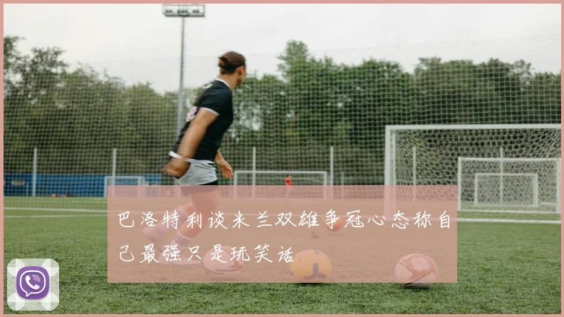 巴洛特利谈米兰双雄争冠心态称自己最强只是玩笑话
