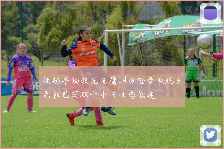 快船半场领先老鹰14分哈登表现出色祖巴茨双十小卡状态低迷