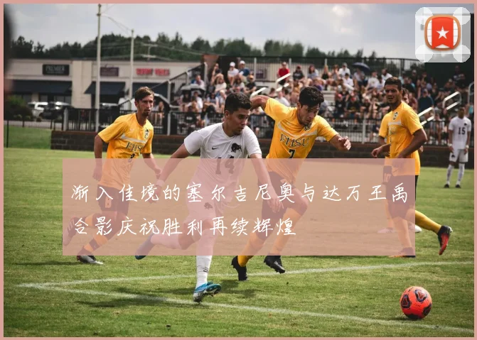 渐入佳境的塞尔吉尼奥与达万王禹合影庆祝胜利再续辉煌