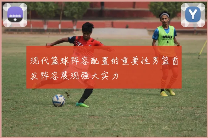 现代篮球阵容配置的重要性男篮首发阵容展现强大实力