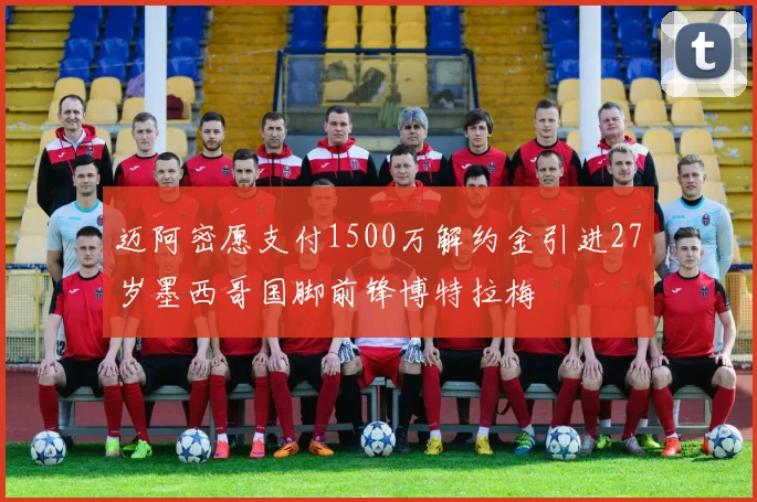 迈阿密愿支付1500万解约金引进27岁墨西哥国脚前锋博特拉梅