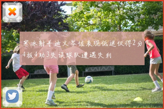 寒冰射手迪文岑佐表现低迷仅得2分4板4助3失误球队遭遇失利