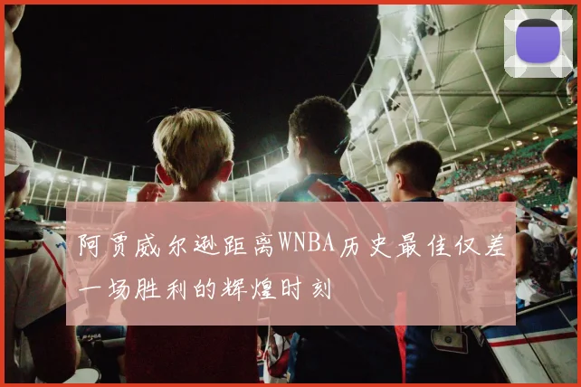 阿贾威尔逊距离WNBA历史最佳仅差一场胜利的辉煌时刻