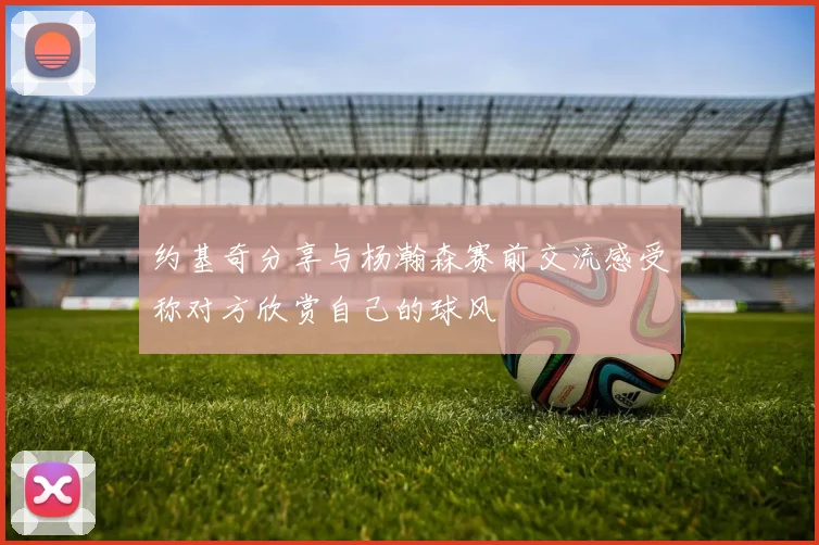 约基奇分享与杨瀚森赛前交流感受称对方欣赏自己的球风