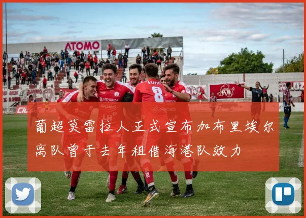 葡超莫雷拉人正式宣布加布里埃尔离队曾于去年租借海港队效力