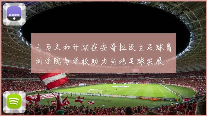 卡马文加计划在安哥拉设立足球青训学院与学校助力当地足球发展