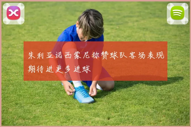 朱利亚诺西蒙尼称赞球队客场表现期待进更多进球