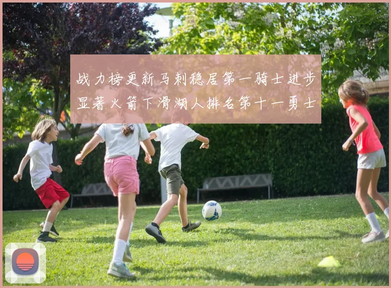 战力榜更新马刺稳居第一骑士进步显著火箭下滑湖人排名第十一勇士继续低迷