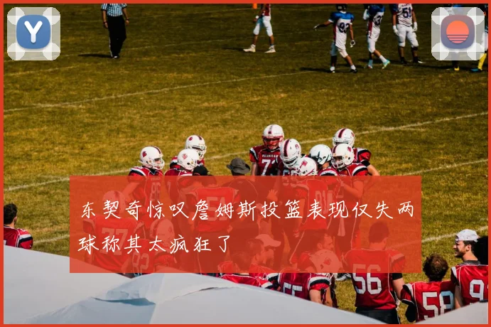 东契奇惊叹詹姆斯投篮表现仅失两球称其太疯狂了