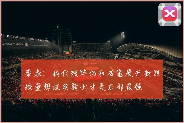 泰森：我们残阵仍和活塞展开激烈较量想证明骑士才是东部最强