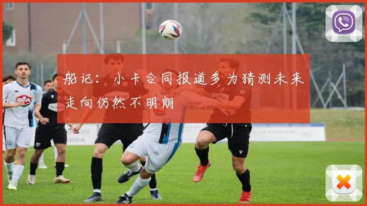 船记：小卡合同报道多为猜测未来走向仍然不明朗