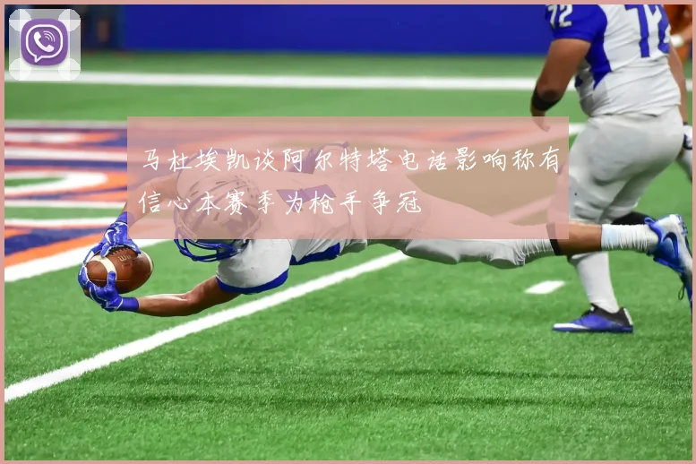 马杜埃凯谈阿尔特塔电话影响称有信心本赛季为枪手争冠