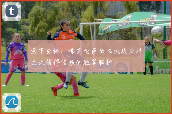 意甲分析：佛罗伦萨面临挑战亚特兰大值得信赖的胜算解析