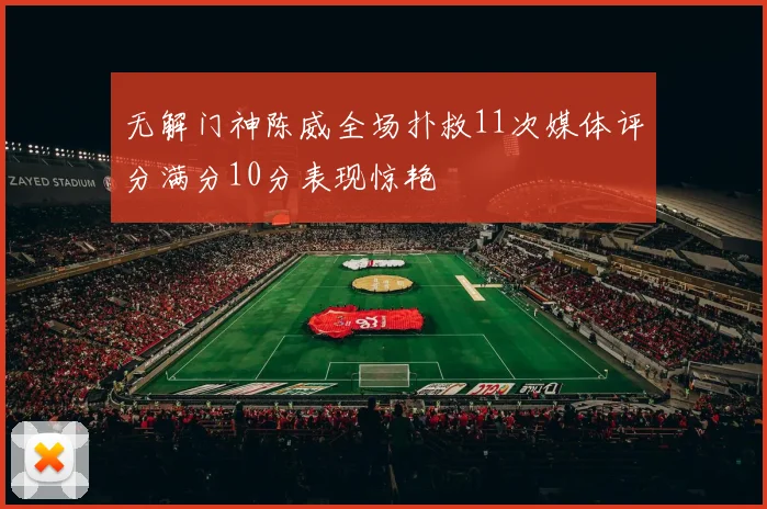 无解门神陈威全场扑救11次媒体评分满分10分表现惊艳