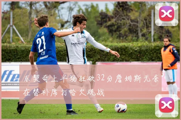 东契奇上半场狂砍32分詹姆斯无奈在替补席打哈欠观战