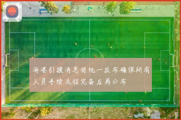 海港引援消息将统一发布确保所有人员手续流程完备后再公布