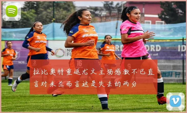 拉比奥特重返尤文主场感激不已直言对米兰而言这是失去的两分