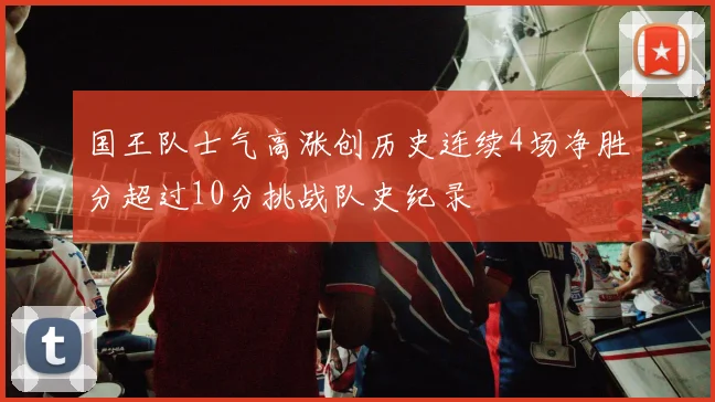 国王队士气高涨创历史连续4场净胜分超过10分挑战队史纪录
