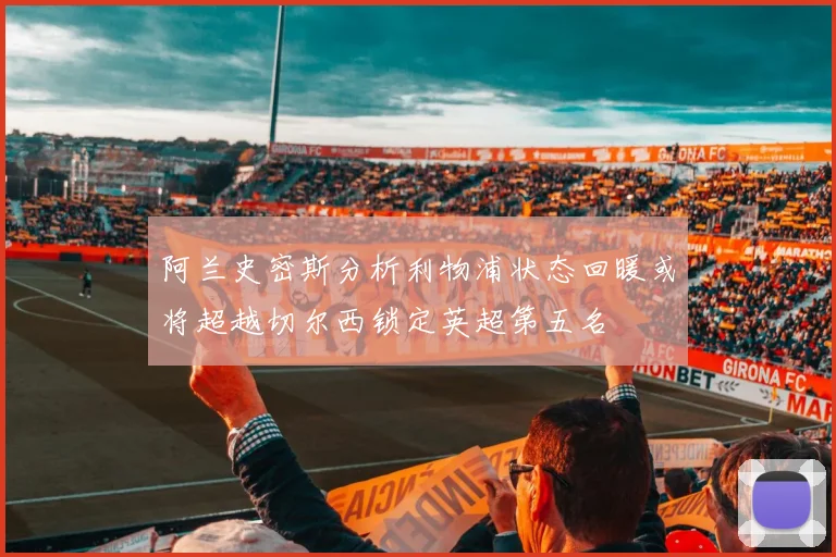 阿兰史密斯分析利物浦状态回暖或将超越切尔西锁定英超第五名