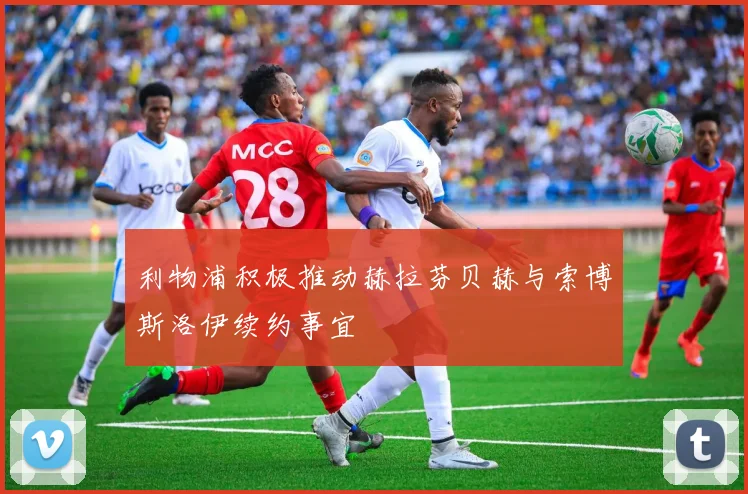 利物浦积极推动赫拉芬贝赫与索博斯洛伊续约事宜