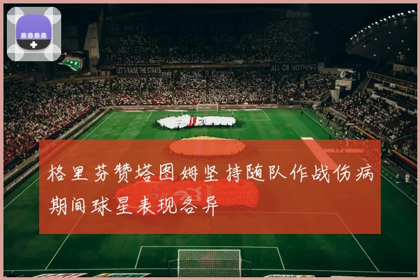 格里芬赞塔图姆坚持随队作战伤病期间球星表现各异