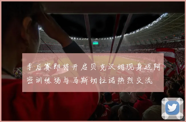 季后赛即将开启贝克汉姆现身迈阿密训练场与马斯切拉诺热烈交流