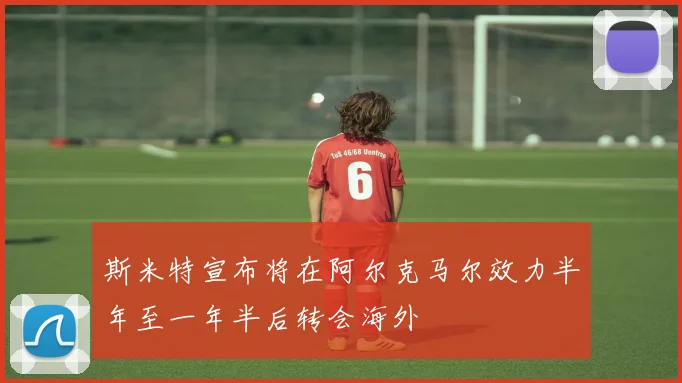 斯米特宣布将在阿尔克马尔效力半年至一年半后转会海外