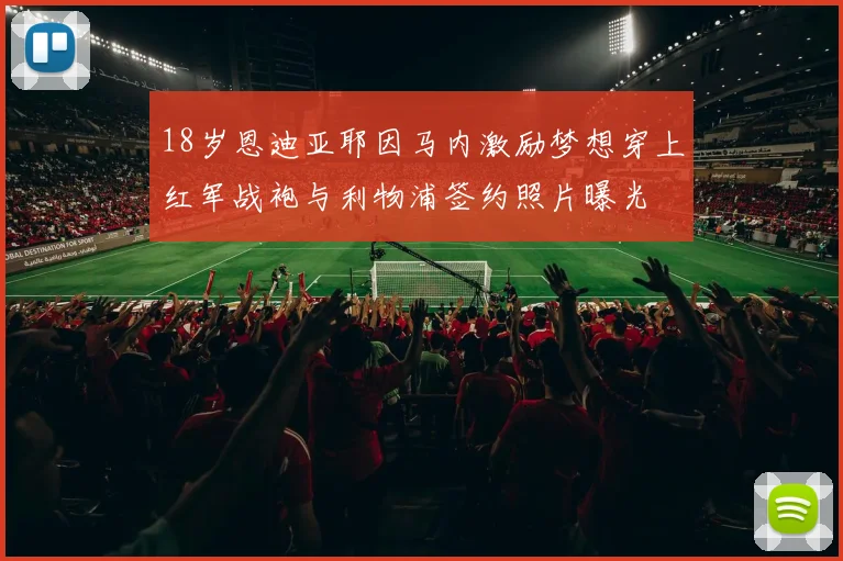 18岁恩迪亚耶因马内激励梦想穿上红军战袍与利物浦签约照片曝光
