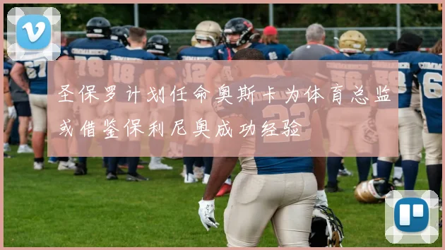圣保罗计划任命奥斯卡为体育总监或借鉴保利尼奥成功经验