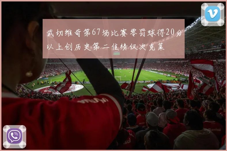 武切维奇第67场比赛零罚球得20分以上创历史第二佳绩仅次克莱