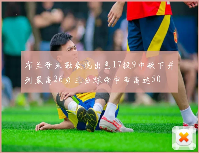 布兰登米勒表现出色17投9中砍下并列最高26分三分球命中率高达50
