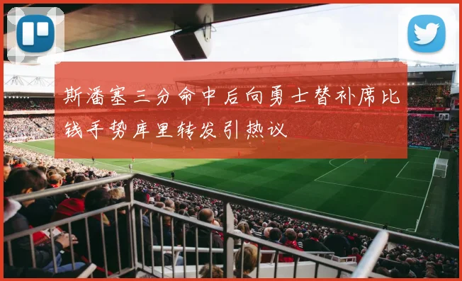 斯潘塞三分命中后向勇士替补席比钱手势库里转发引热议