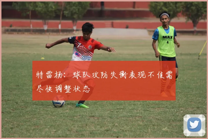 特雷杨：球队攻防失衡表现不佳需尽快调整状态