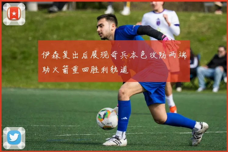 伊森复出后展现奇兵本色攻防两端助火箭重回胜利轨道