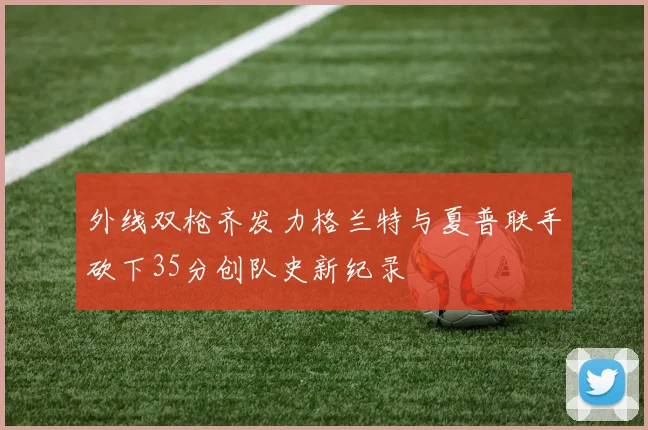 外线双枪齐发力格兰特与夏普联手砍下35分创队史新纪录