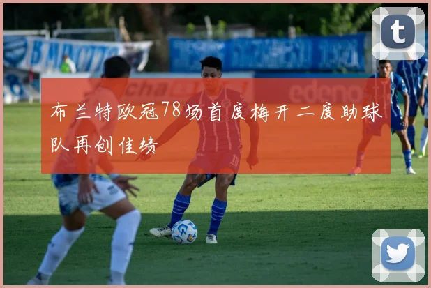 布兰特欧冠78场首度梅开二度助球队再创佳绩
