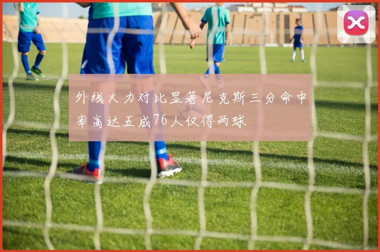 外线火力对比显著尼克斯三分命中率高达五成76人仅得两球