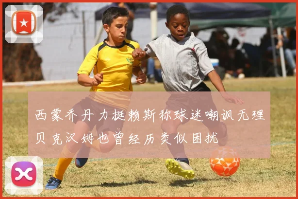 西蒙乔丹力挺赖斯称球迷嘲讽无理贝克汉姆也曾经历类似困扰
