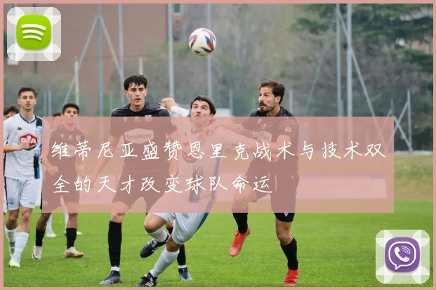 维蒂尼亚盛赞恩里克战术与技术双全的天才改变球队命运