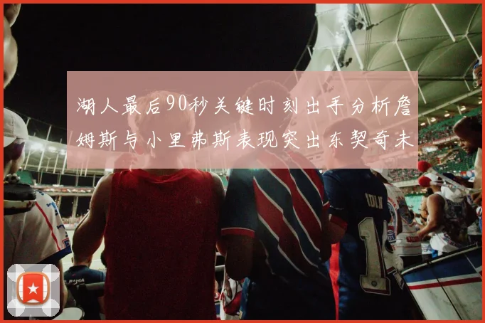 湖人最后90秒关键时刻出手分析詹姆斯与小里弗斯表现突出东契奇未能发力