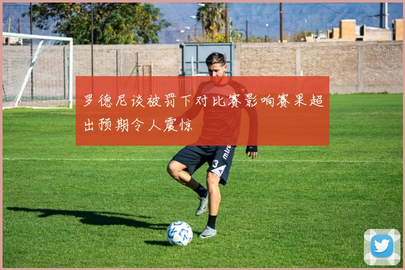 罗德尼谈被罚下对比赛影响赛果超出预期令人震惊