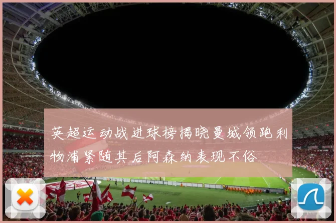 英超运动战进球榜揭晓曼城领跑利物浦紧随其后阿森纳表现不俗