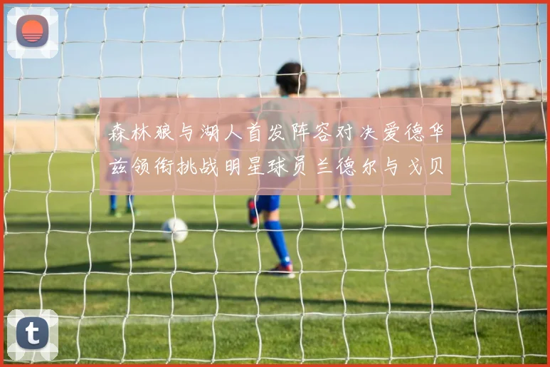 森林狼与湖人首发阵容对决爱德华兹领衔挑战明星球员兰德尔与戈贝尔