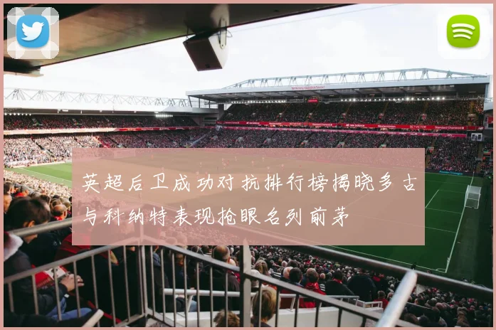 英超后卫成功对抗排行榜揭晓多古与科纳特表现抢眼名列前茅