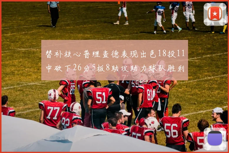 替补核心普理查德表现出色18投11中砍下26分5板8助攻助力球队胜利