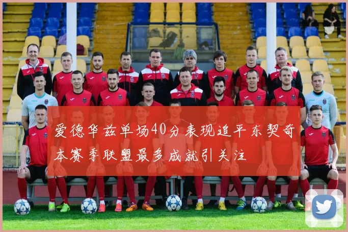 爱德华兹单场40分表现追平东契奇本赛季联盟最多成就引关注